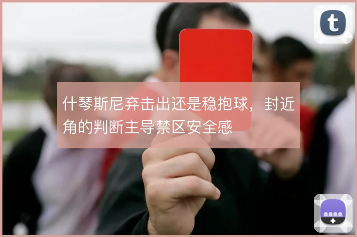 什琴斯尼弃击出还是稳抱球,封近角的判断主导禁区安全感