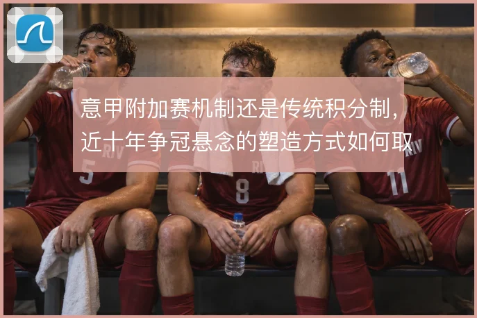 意甲附加赛机制还是传统积分制，近十年争冠悬念的塑造方式如何取舍
