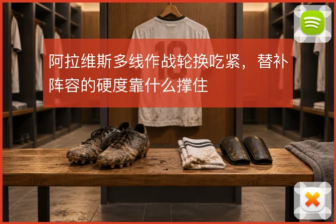 阿拉维斯多线作战轮换吃紧，替补阵容的硬度靠什么撑住