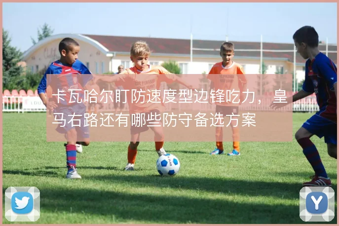 卡瓦哈尔盯防速度型边锋吃力，皇马右路还有哪些防守备选方案