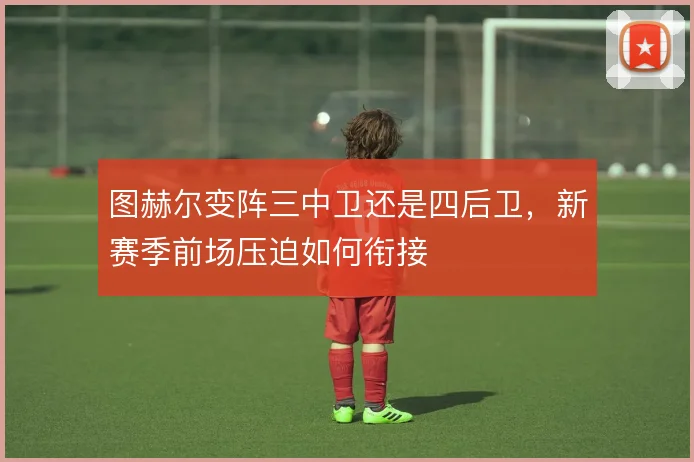 图赫尔变阵三中卫还是四后卫，新赛季前场压迫如何衔接