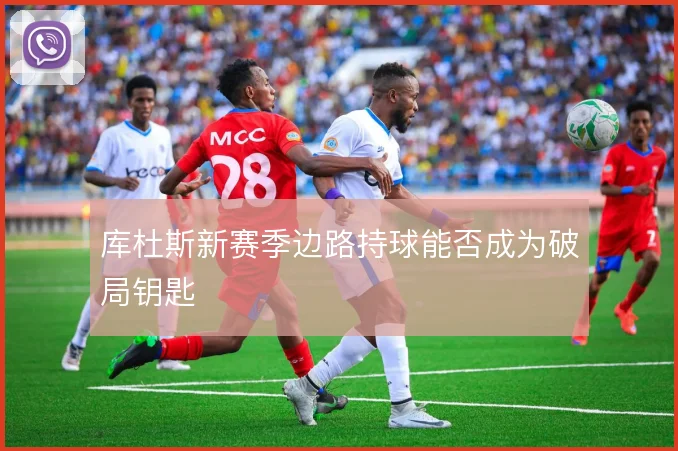 库杜斯新赛季边路持球能否成为破局钥匙