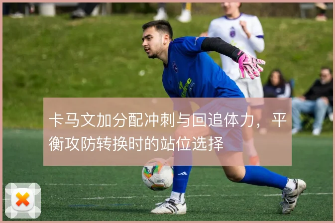 卡马文加分配冲刺与回追体力，平衡攻防转换时的站位选择
