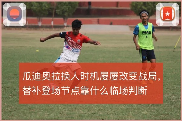 瓜迪奥拉换人时机屡屡改变战局，替补登场节点靠什么临场判断