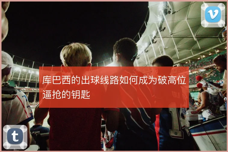 库巴西的出球线路如何成为破高位逼抢的钥匙