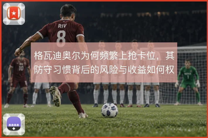 格瓦迪奥尔为何频繁上抢卡位,其防守习惯背后的风险与收益如何权衡