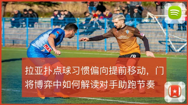 拉亚扑点球习惯偏向提前移动,门将博弈中如何解读对手助跑节奏