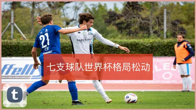 七支球队世界杯格局松动
