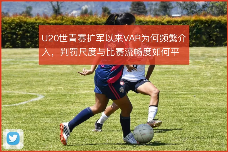 U20世青赛扩军以来VAR为何频繁介入，判罚尺度与比赛流畅度如何平衡