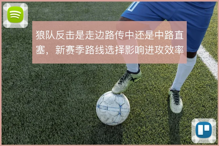 狼队反击是走边路传中还是中路直塞,新赛季路线选择影响进攻效率