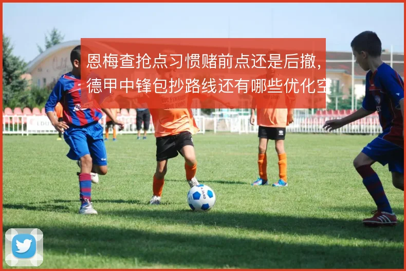 恩梅查抢点习惯赌前点还是后撤，德甲中锋包抄路线还有哪些优化空间