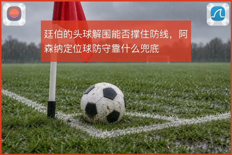廷伯的头球解围能否撑住防线，阿森纳定位球防守靠什么兜底