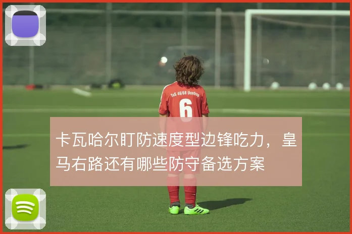 卡瓦哈尔盯防速度型边锋吃力，皇马右路还有哪些防守备选方案
