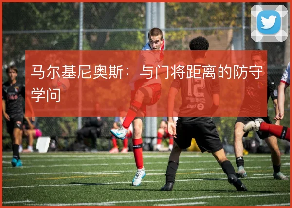 马尔基尼奥斯：与门将距离的防守学问