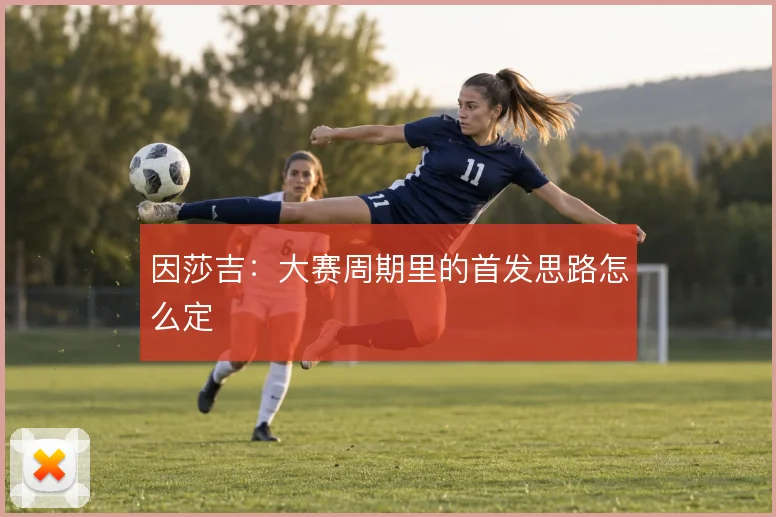 因莎吉：大赛周期里的首发思路怎么定