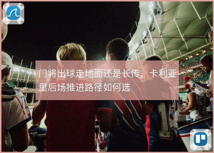 门将出球走地面还是长传，卡利亚里后场推进路径如何选