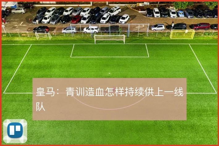 皇马：青训造血怎样持续供上一线队