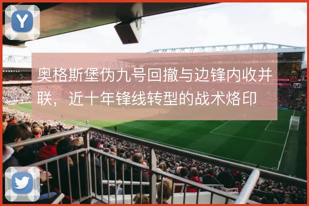奥格斯堡伪九号回撤与边锋内收并联,近十年锋线转型的战术烙印