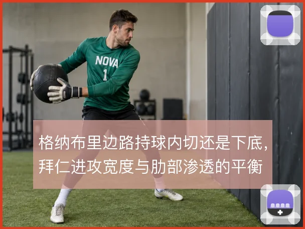 格纳布里边路持球内切还是下底,拜仁进攻宽度与肋部渗透的平衡