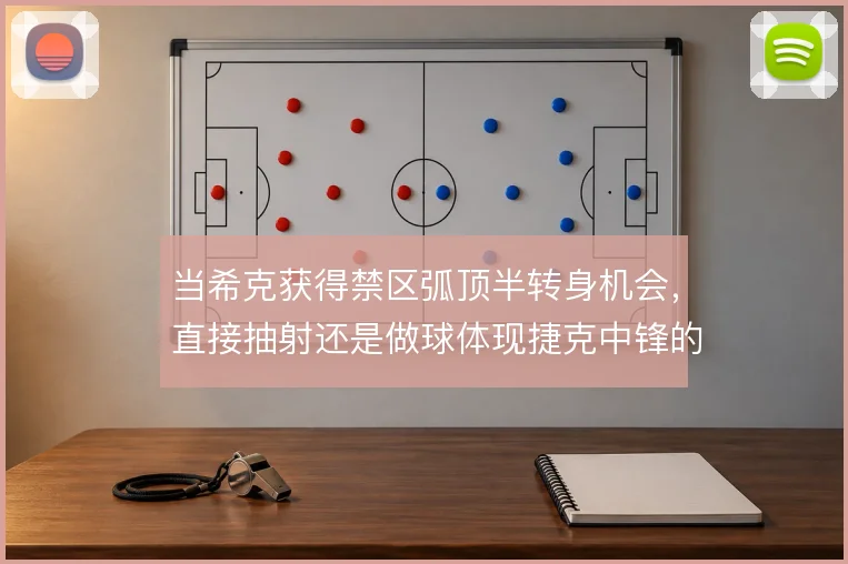 当希克获得禁区弧顶半转身机会，直接抽射还是做球体现捷克中锋的决策倾向