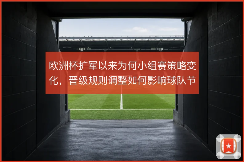 欧洲杯扩军以来为何小组赛策略变化，晋级规则调整如何影响球队节奏