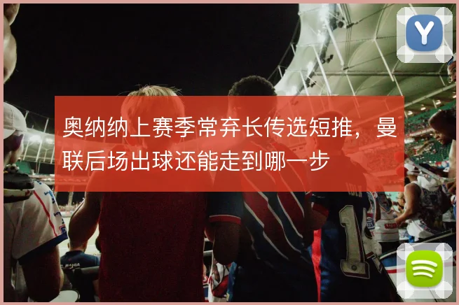 奥纳纳上赛季常弃长传选短推，曼联后场出球还能走到哪一步