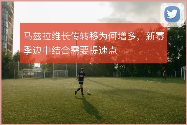 马兹拉维长传转移为何增多,新赛季边中结合需要提速点