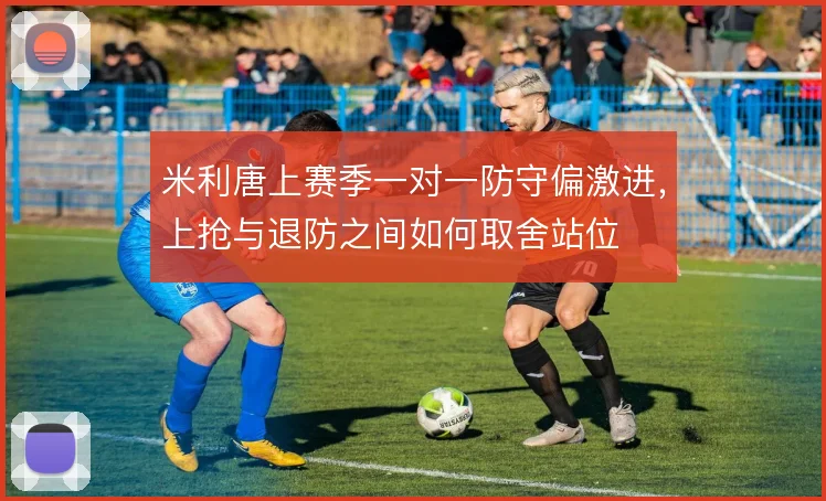 米利唐上赛季一对一防守偏激进，上抢与退防之间如何取舍站位