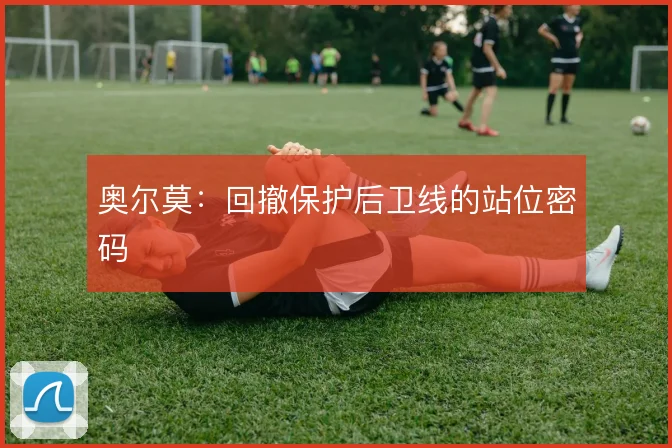 奥尔莫：回撤保护后卫线的站位密码