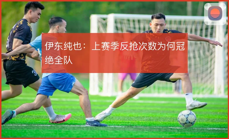 伊东纯也:上赛季反抢次数为何冠绝全队