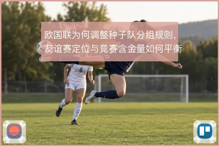欧国联为何调整种子队分组规则，友谊赛定位与竞赛含金量如何平衡