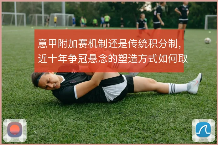 意甲附加赛机制还是传统积分制，近十年争冠悬念的塑造方式如何取舍