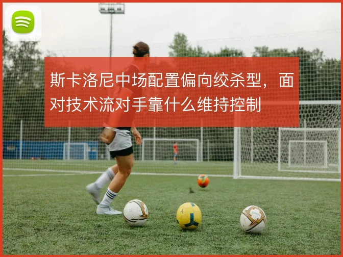 斯卡洛尼中场配置偏向绞杀型,面对技术流对手靠什么维持控制