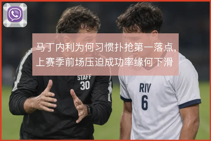 马丁内利为何习惯扑抢第一落点，上赛季前场压迫成功率缘何下滑