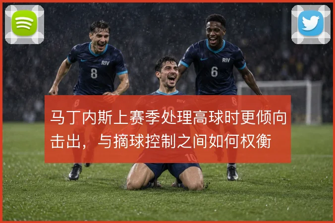 马丁内斯上赛季处理高球时更倾向击出,与摘球控制之间如何权衡