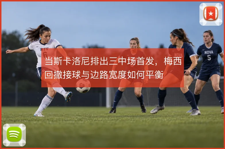当斯卡洛尼排出三中场首发，梅西回撤接球与边路宽度如何平衡