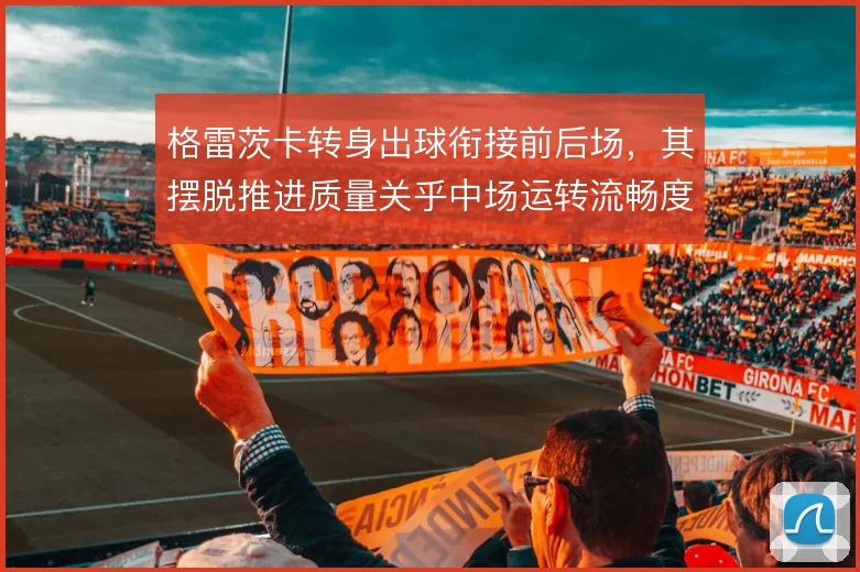 格雷茨卡转身出球衔接前后场，其摆脱推进质量关乎中场运转流畅度