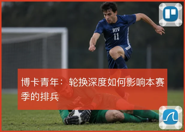 博卡青年:轮换深度如何影响本赛季的排兵