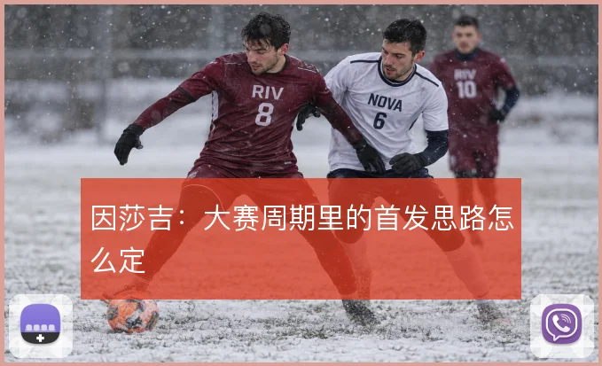 因莎吉:大赛周期里的首发思路怎么定