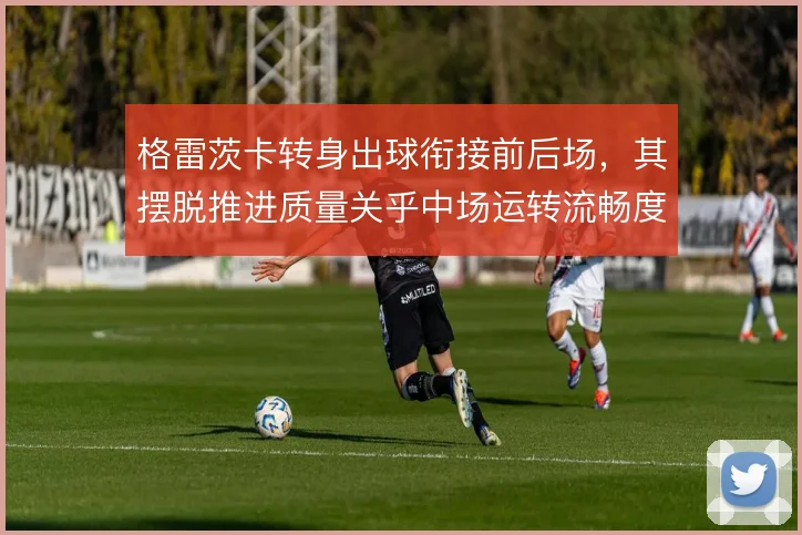 格雷茨卡转身出球衔接前后场，其摆脱推进质量关乎中场运转流畅度