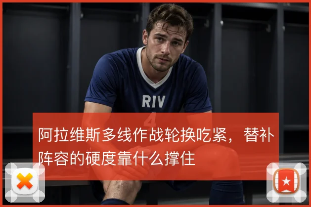 阿拉维斯多线作战轮换吃紧，替补阵容的硬度靠什么撑住