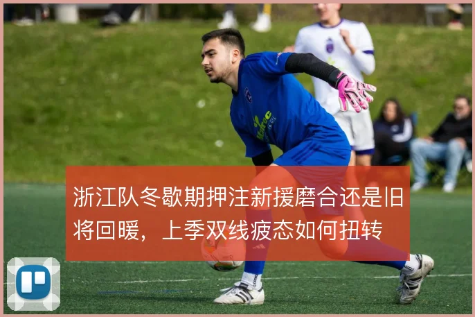 浙江队冬歇期押注新援磨合还是旧将回暖,上季双线疲态如何扭转
