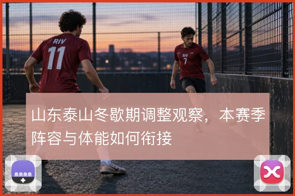 山东泰山冬歇期调整观察，本赛季阵容与体能如何衔接
