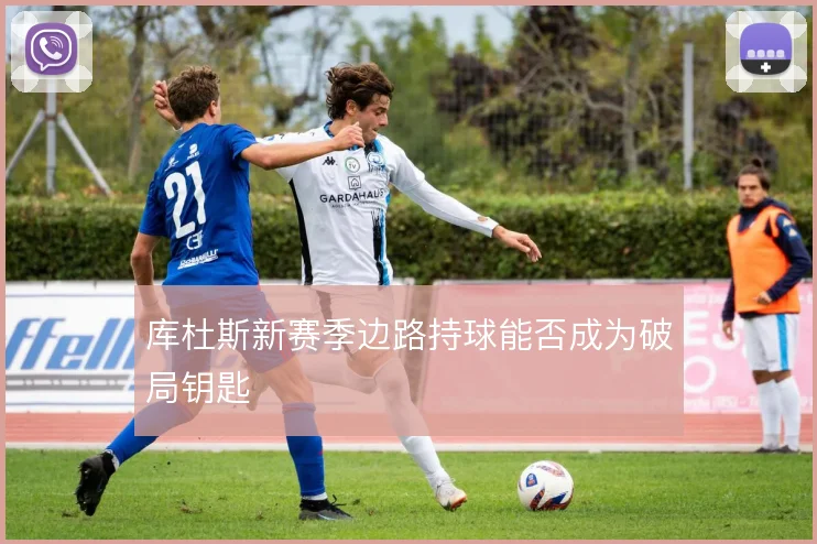 库杜斯新赛季边路持球能否成为破局钥匙