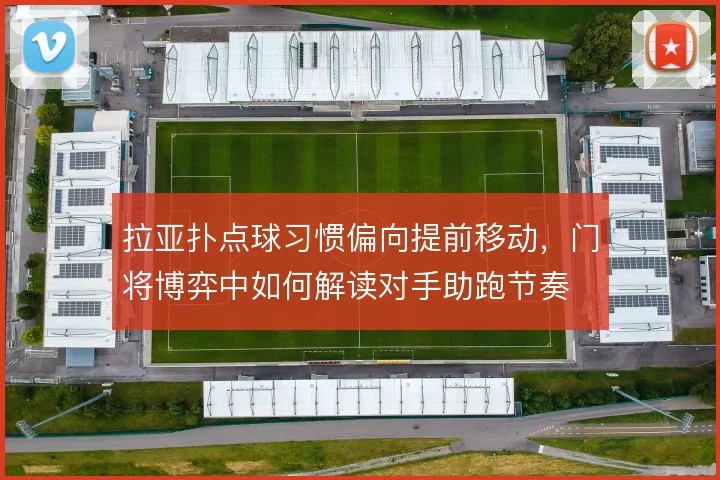 拉亚扑点球习惯偏向提前移动，门将博弈中如何解读对手助跑节奏