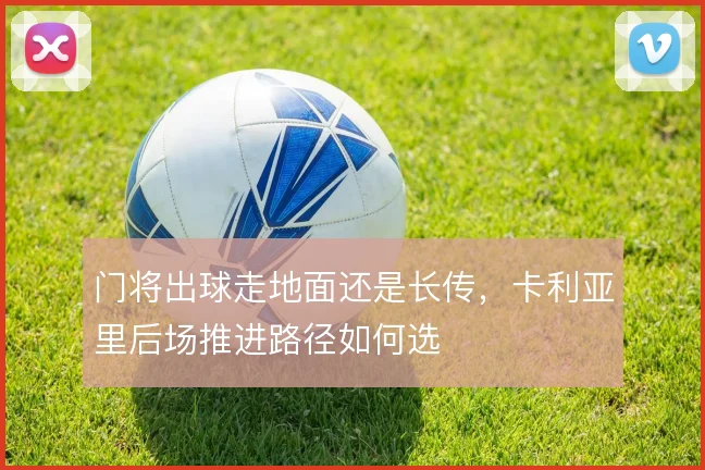 门将出球走地面还是长传，卡利亚里后场推进路径如何选