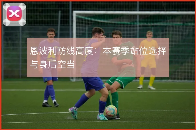 恩波利防线高度：本赛季站位选择与身后空当