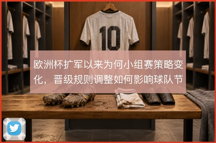 欧洲杯扩军以来为何小组赛策略变化,晋级规则调整如何影响球队节奏