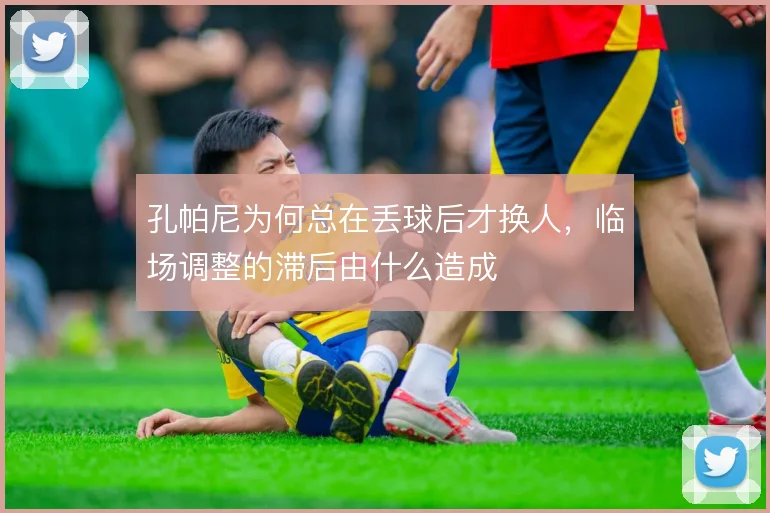 孔帕尼为何总在丢球后才换人,临场调整的滞后由什么造成