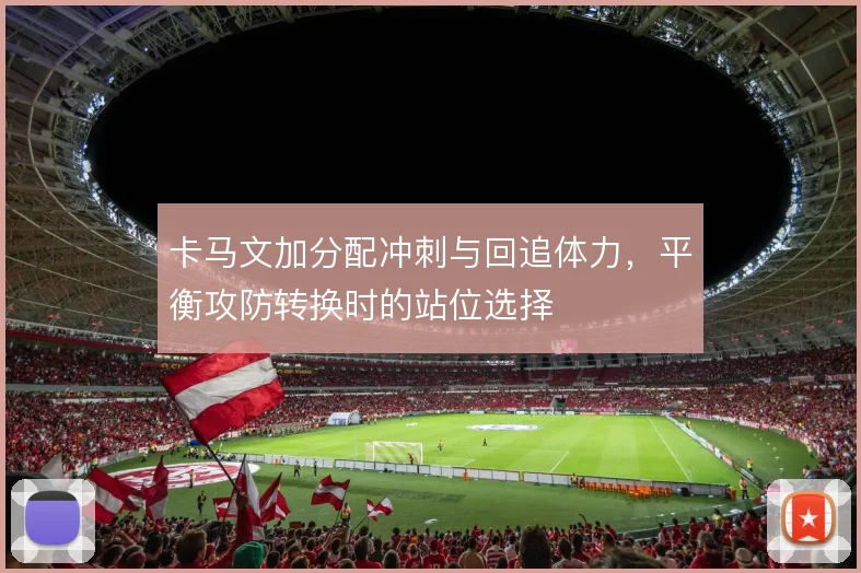 卡马文加分配冲刺与回追体力,平衡攻防转换时的站位选择